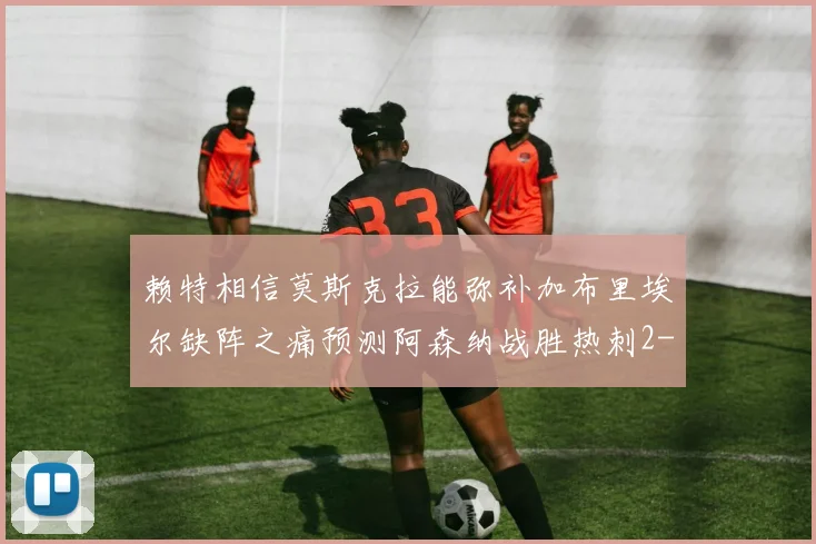 赖特相信莫斯克拉能弥补加布里埃尔缺阵之痛预测阿森纳战胜热刺2-0