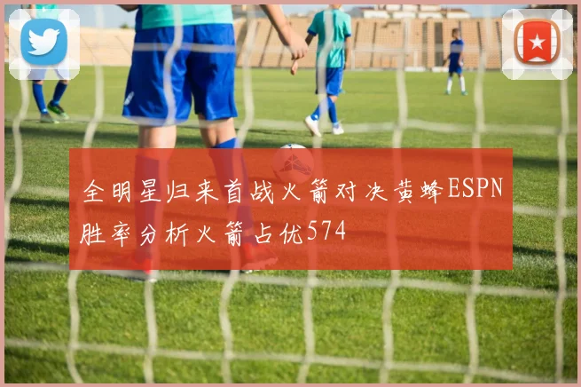 全明星归来首战火箭对决黄蜂ESPN胜率分析火箭占优574