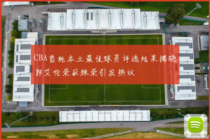CBA首轮本土最佳球员评选结果揭晓郭艾伦荣获殊荣引发热议