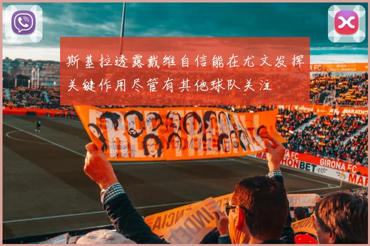 斯基拉透露戴维自信能在尤文发挥关键作用尽管有其他球队关注