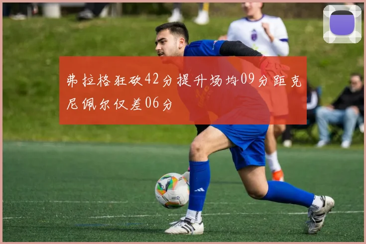 弗拉格狂砍42分提升场均09分距克尼佩尔仅差06分