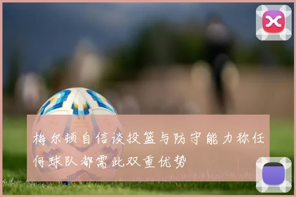 梅尔顿自信谈投篮与防守能力称任何球队都需此双重优势