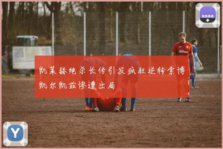 凯莱赫绝杀长传引发疯狂逆转索博凯尔凯兹惨遭出局