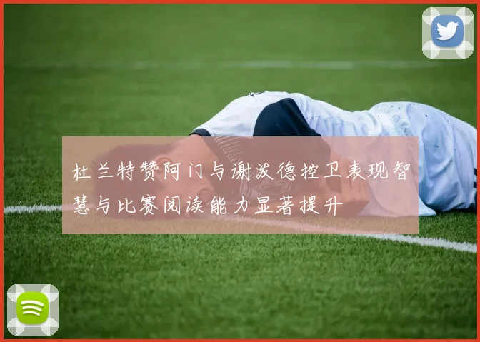 杜兰特赞阿门与谢泼德控卫表现智慧与比赛阅读能力显著提升