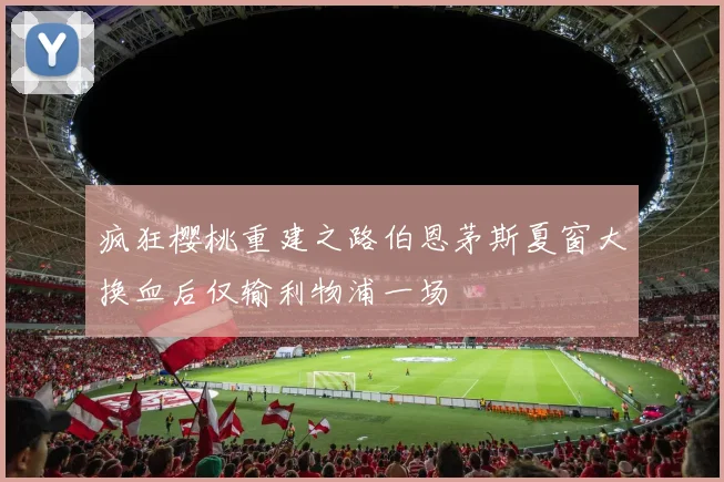 疯狂樱桃重建之路伯恩茅斯夏窗大换血后仅输利物浦一场