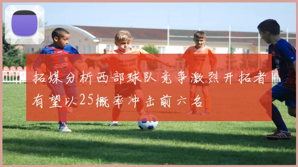 拓媒分析西部球队竞争激烈开拓者有望以25概率冲击前六名