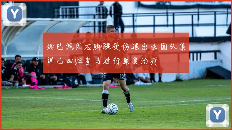 姆巴佩因右脚踝受伤退出法国队集训已回归皇马进行康复治疗