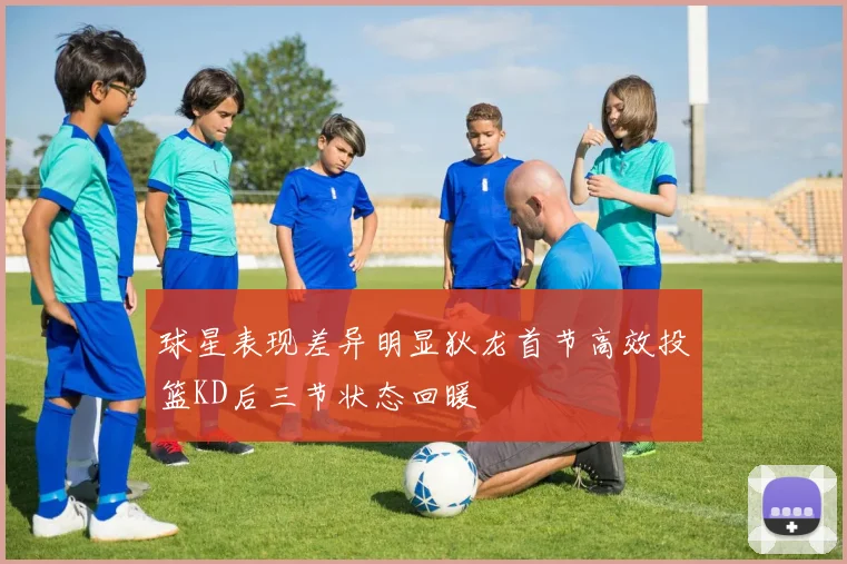球星表现差异明显狄龙首节高效投篮KD后三节状态回暖