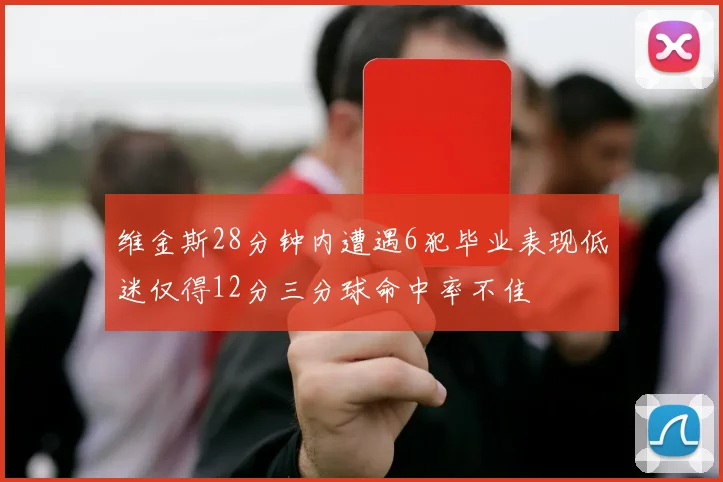 维金斯28分钟内遭遇6犯毕业表现低迷仅得12分三分球命中率不佳