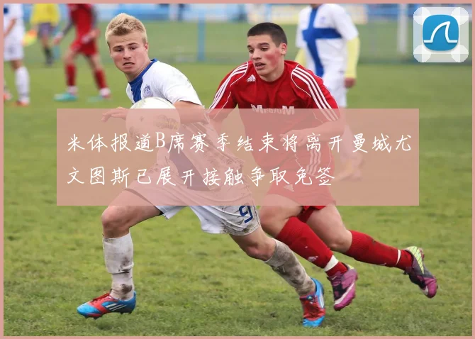 米体报道B席赛季结束将离开曼城尤文图斯已展开接触争取免签