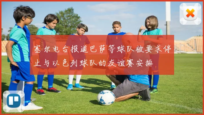 塞尔电台报道巴萨等球队被要求停止与以色列球队的友谊赛安排