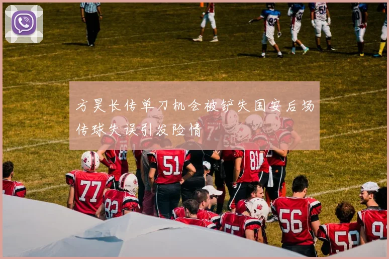 方昊长传单刀机会被铲失国安后场传球失误引发险情