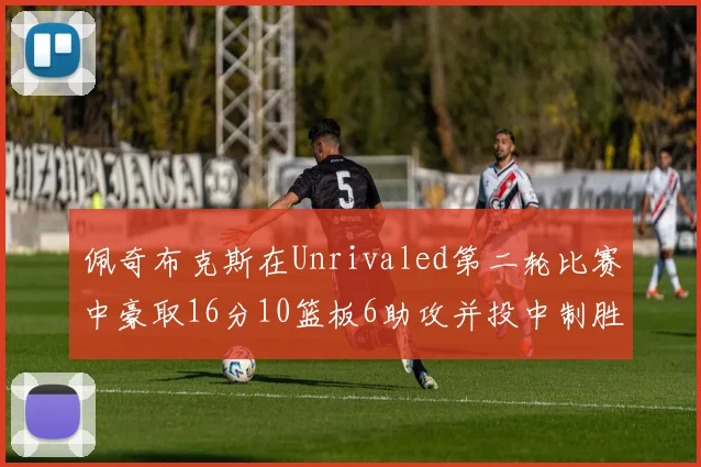佩奇布克斯在Unrivaled第二轮比赛中豪取16分10篮板6助攻并投中制胜球