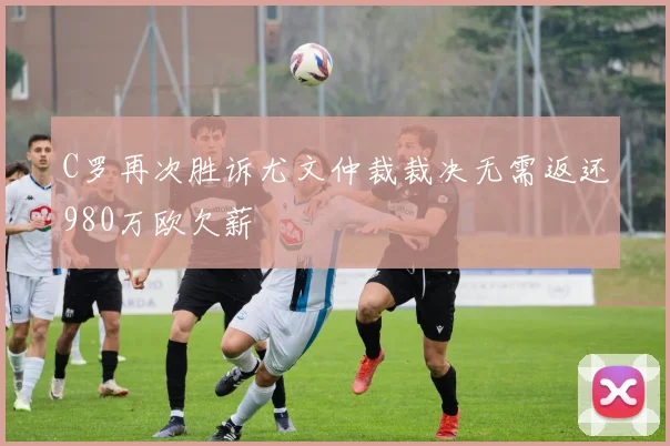 C罗再次胜诉尤文仲裁裁决无需返还980万欧欠薪