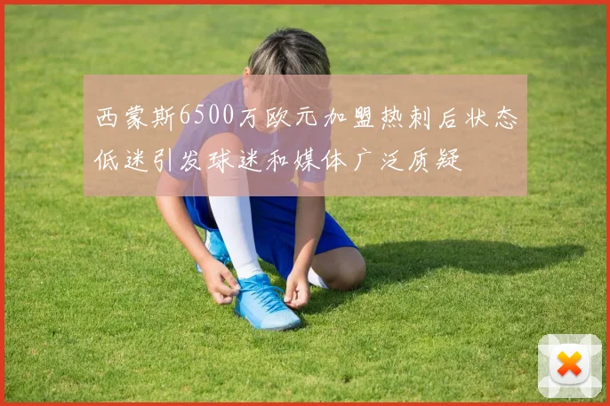西蒙斯6500万欧元加盟热刺后状态低迷引发球迷和媒体广泛质疑