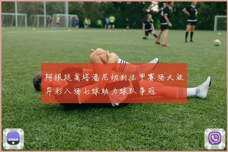 阿根廷高塔潘尼切利法甲赛场大放异彩八场七球助力球队争冠
