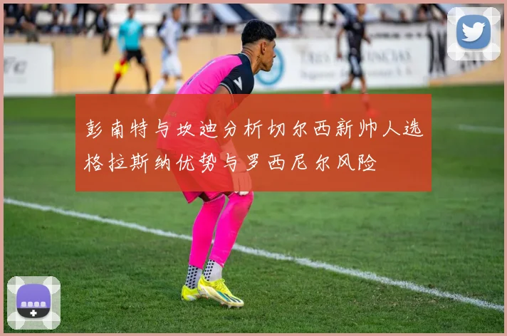 彭南特与坎迪分析切尔西新帅人选格拉斯纳优势与罗西尼尔风险