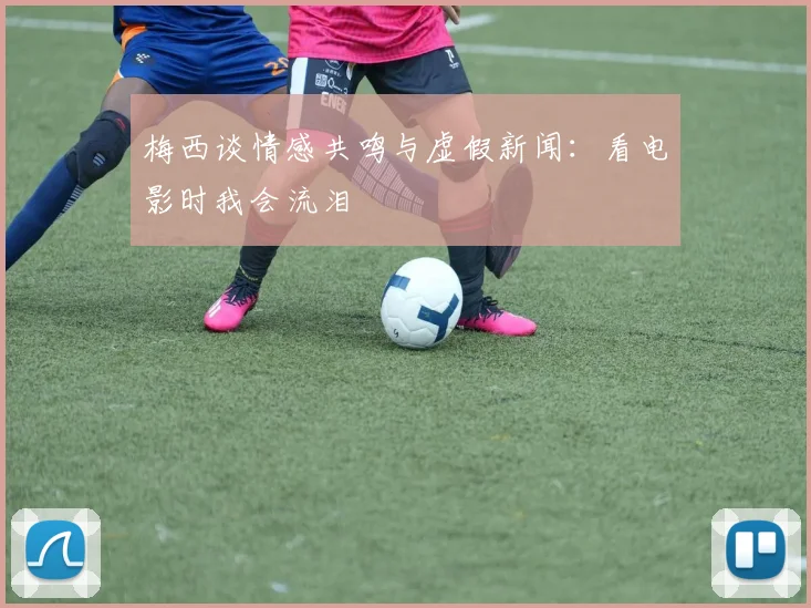 梅西谈情感共鸣与虚假新闻：看电影时我会流泪
