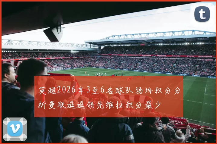 英超2026年3至6名球队场均积分分析曼联遥遥领先维拉积分最少