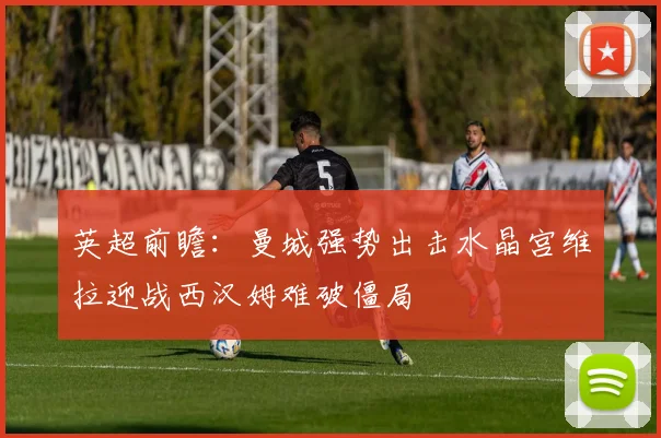 英超前瞻：曼城强势出击水晶宫维拉迎战西汉姆难破僵局