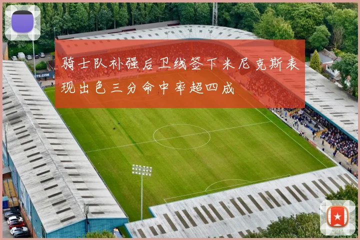 骑士队补强后卫线签下米尼克斯表现出色三分命中率超四成