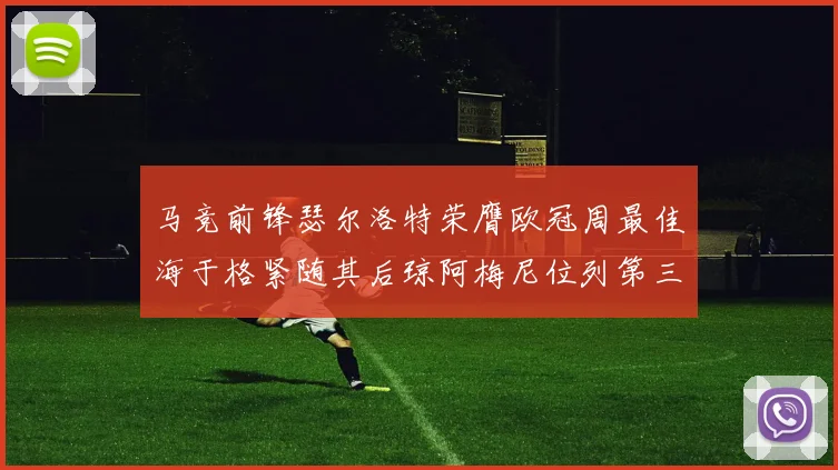马竞前锋瑟尔洛特荣膺欧冠周最佳海于格紧随其后琼阿梅尼位列第三
