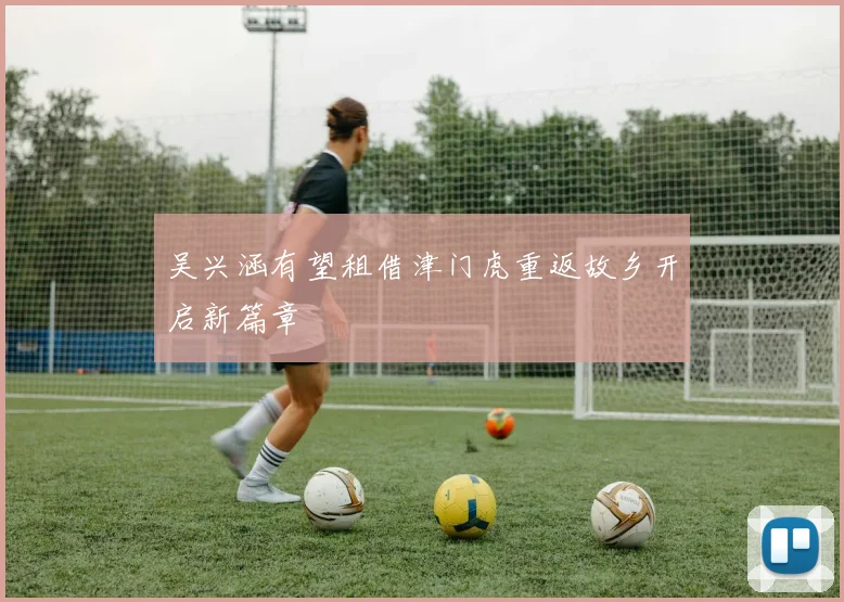 吴兴涵有望租借津门虎重返故乡开启新篇章
