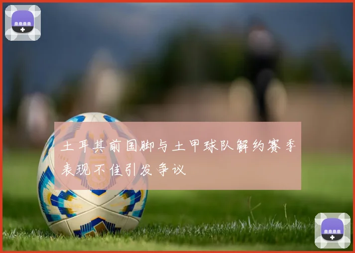 土耳其前国脚与土甲球队解约赛季表现不佳引发争议